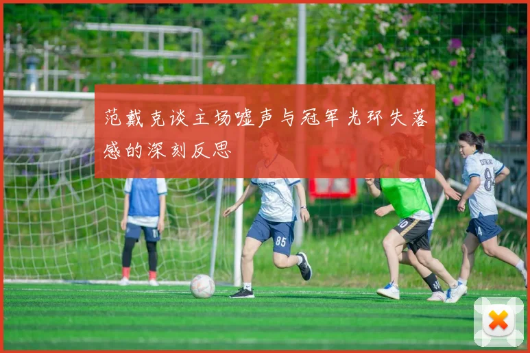 范戴克谈主场嘘声与冠军光环失落感的深刻反思