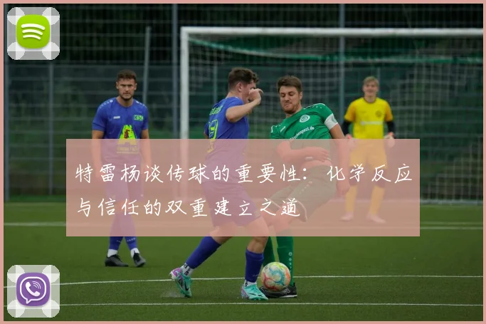 特雷杨谈传球的重要性：化学反应与信任的双重建立之道