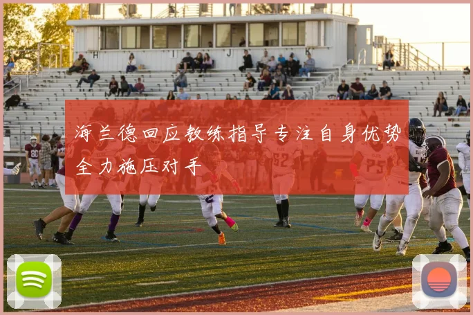 海兰德回应教练指导专注自身优势全力施压对手