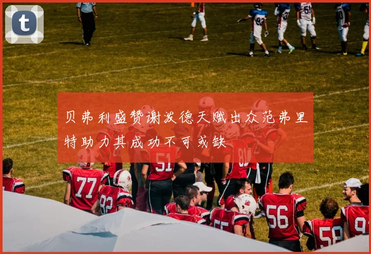 贝弗利盛赞谢泼德天赋出众范弗里特助力其成功不可或缺