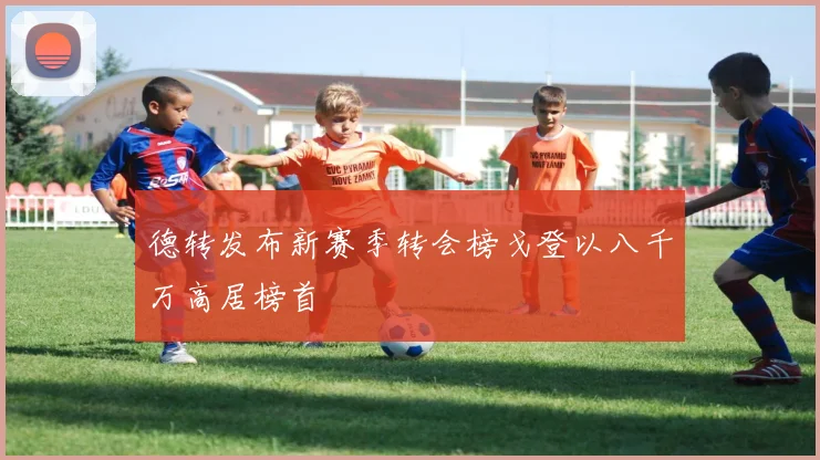 德转发布新赛季转会榜戈登以八千万高居榜首