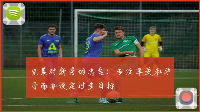 克莱对新秀的忠告：专注享受和学习而非设定过多目标