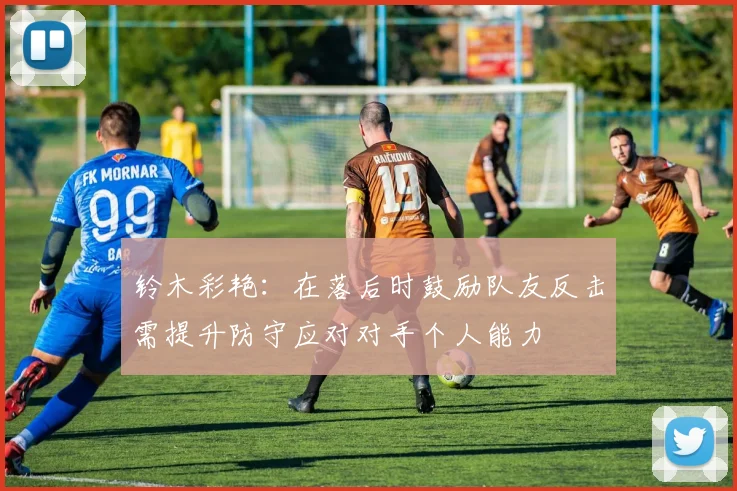 铃木彩艳：在落后时鼓励队友反击需提升防守应对对手个人能力