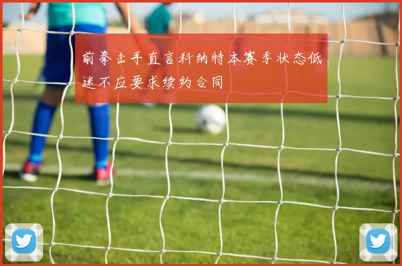 前拳击手直言科纳特本赛季状态低迷不应要求续约合同