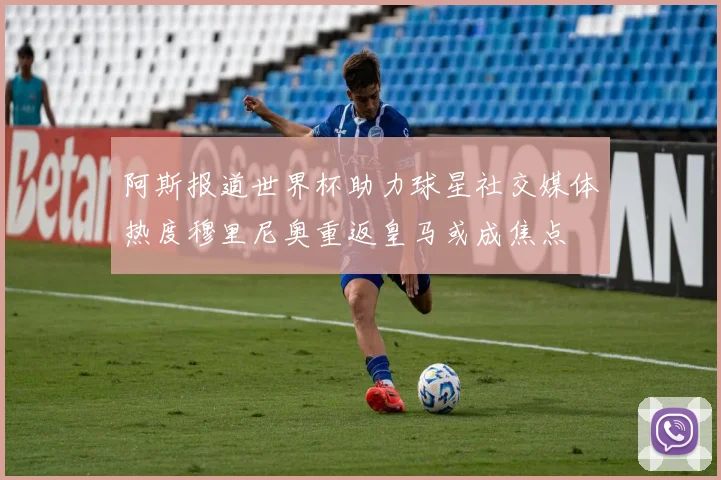 阿斯报道世界杯助力球星社交媒体热度穆里尼奥重返皇马或成焦点