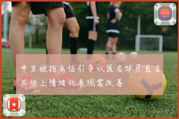 申京被指高估引争议匿名球员直言其场上情绪化表现需改善