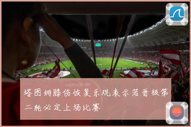 塔图姆膝伤恢复乐观表示若晋级第二轮必定上场比赛