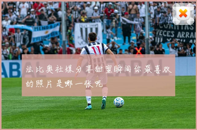 法比奥社媒分享甜蜜瞬间你最喜欢的照片是哪一张呢