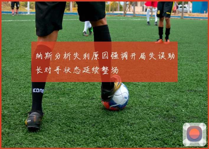 纳斯分析失利原因强调开局失误助长对手状态延续整场