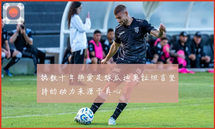 执教十年热爱足球瓜迪奥拉坦言坚持的动力来源于真心