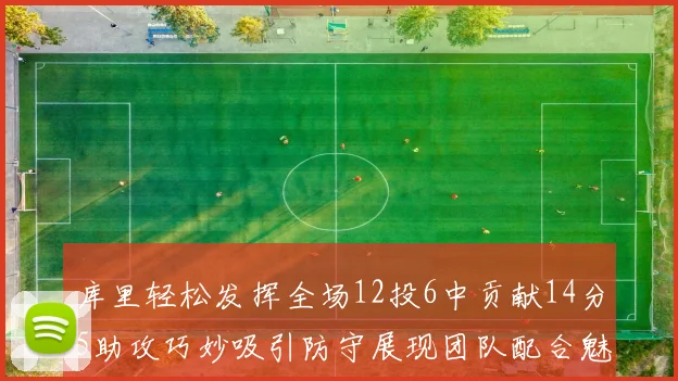 库里轻松发挥全场12投6中贡献14分5助攻巧妙吸引防守展现团队配合魅力