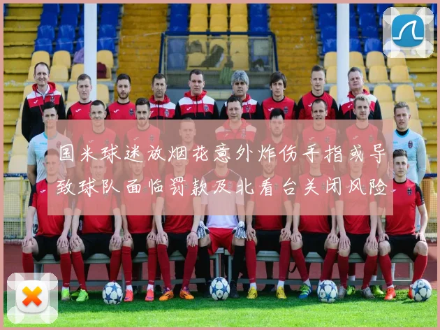 国米球迷放烟花意外炸伤手指或导致球队面临罚款及北看台关闭风险