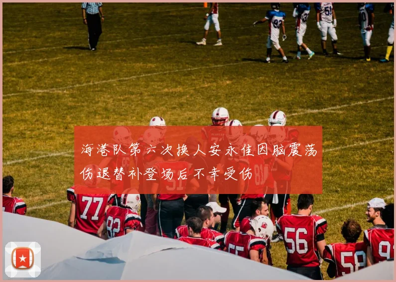 海港队第六次换人安永佳因脑震荡伤退替补登场后不幸受伤