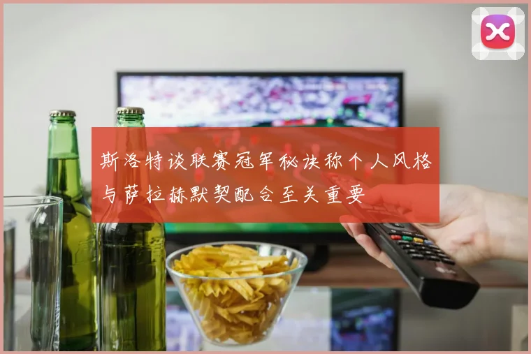 斯洛特谈联赛冠军秘诀称个人风格与萨拉赫默契配合至关重要
