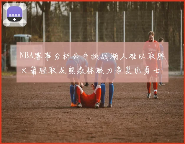 NBA赛事分析公牛挑战湖人难以取胜火箭轻取灰熊森林狼力争复仇勇士