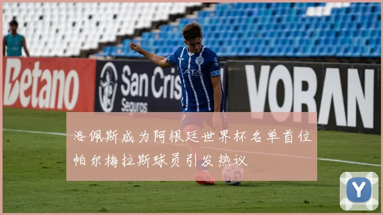 洛佩斯成为阿根廷世界杯名单首位帕尔梅拉斯球员引发热议