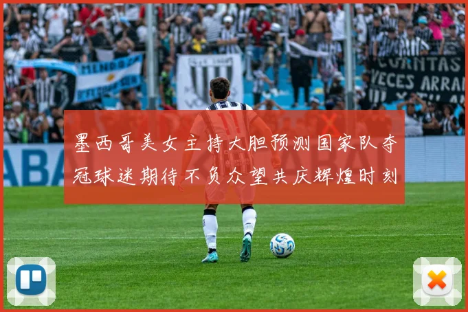 墨西哥美女主持大胆预测国家队夺冠球迷期待不负众望共庆辉煌时刻