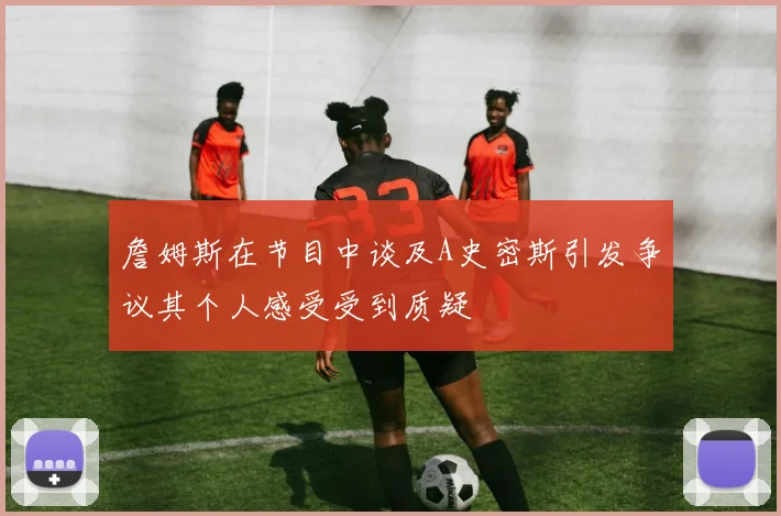 詹姆斯在节目中谈及A史密斯引发争议其个人感受受到质疑