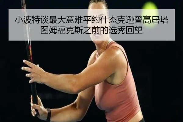 小波特谈最大意难平约什杰克逊曾高居塔图姆福克斯之前的选秀回望（ManBetX）